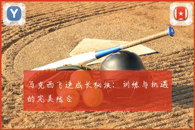 马克西飞速成长秘诀:训练与机遇的完美结合