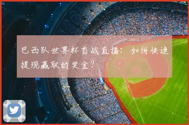 巴西队世界杯首战直播：如何快速提现赢取的奖金？