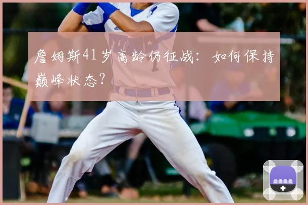 詹姆斯41岁高龄仍征战:如何保持巅峰状态?