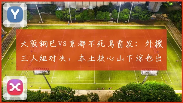 大阪钢巴vs京都不死鸟首发:外援三人组对决,本土核心山下谅也出战成关键