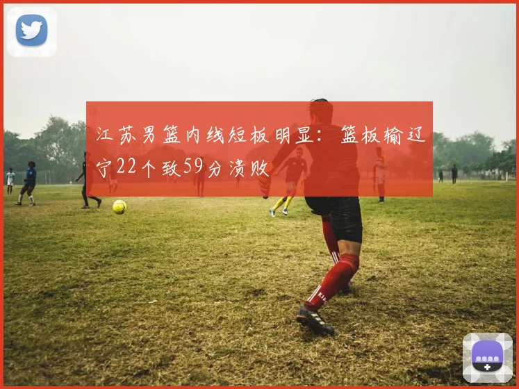 江苏男篮内线短板明显：篮板输辽宁22个致59分溃败