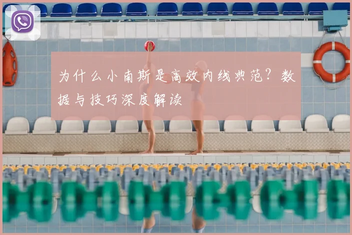 为什么小南斯是高效内线典范?数据与技巧深度解读