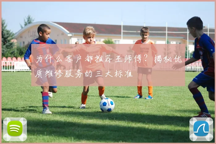 为什么客户都推荐王师傅?揭秘优质维修服务的三大标准