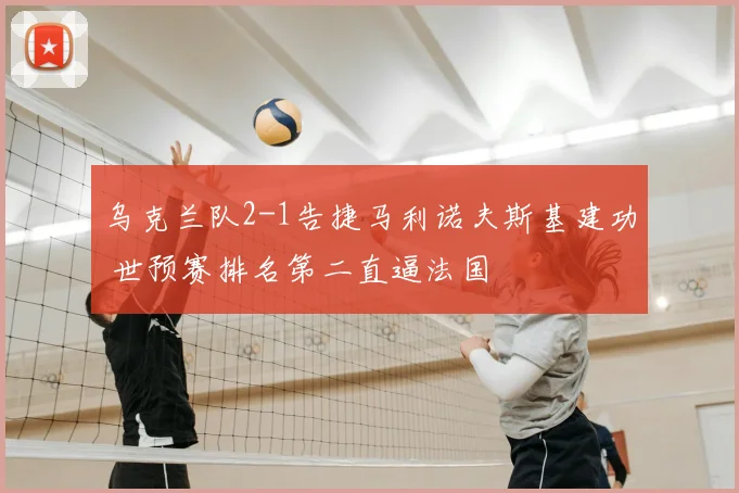 乌克兰队2-1告捷马利诺夫斯基建功 世预赛排名第二直逼法国