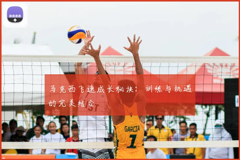 马克西飞速成长秘诀：训练与机遇的完美结合
