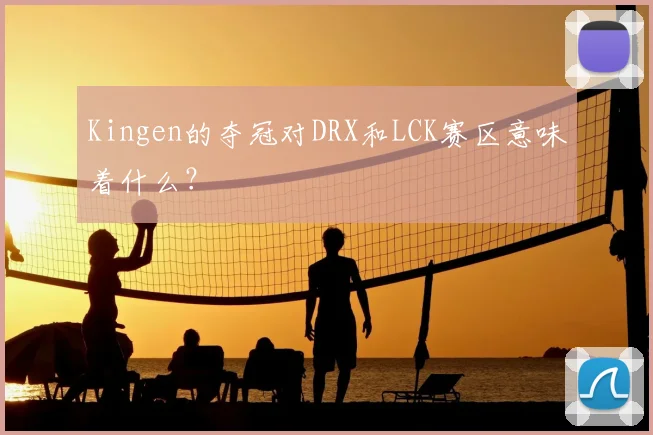 Kingen的夺冠对DRX和LCK赛区意味着什么?