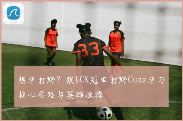 想学打野？跟LCK冠军打野Cuzz学习核心思路与英雄选择