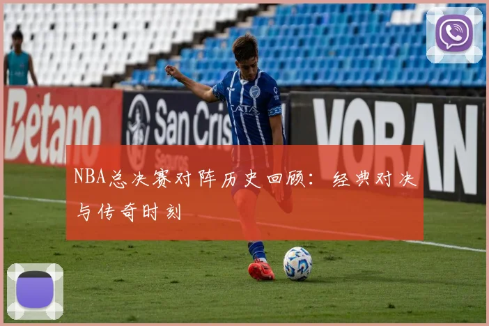 NBA总决赛对阵历史回顾：经典对决与传奇时刻