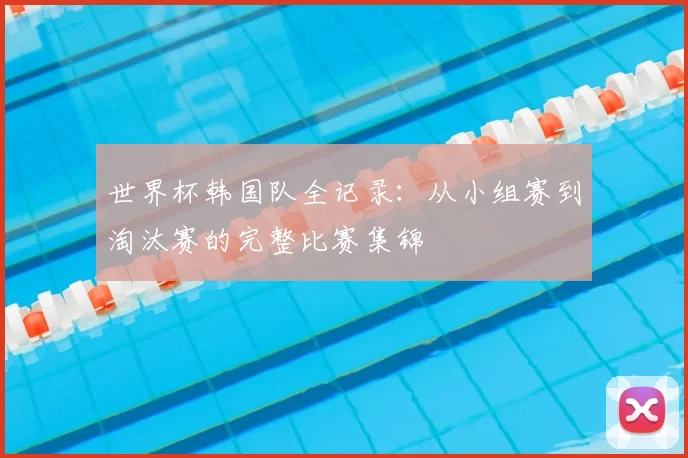世界杯韩国队全记录：从小组赛到淘汰赛的完整比赛集锦