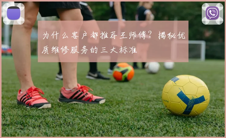 为什么客户都推荐王师傅?揭秘优质维修服务的三大标准