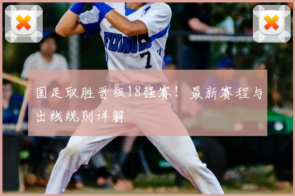 国足取胜晋级18强赛！最新赛程与出线规则详解
