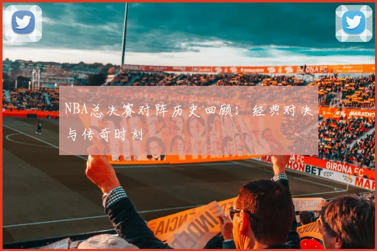 NBA总决赛对阵历史回顾：经典对决与传奇时刻