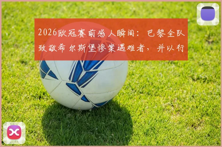 2026欧冠赛前感人瞬间:巴黎全队致敬希尔斯堡惨案遇难者,并以行动为若塔兄弟送上温暖