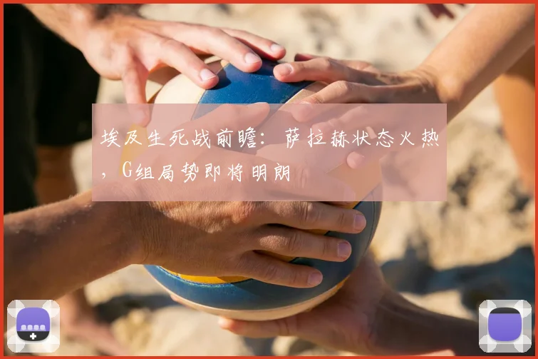 埃及生死战前瞻:萨拉赫状态火热,G组局势即将明朗