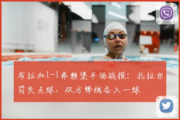 布拉加1-1弗赖堡半场战报：扎拉尔罚失点球，双方锋线各入一球