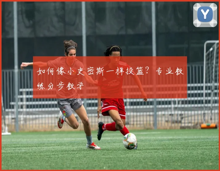 如何像小史密斯一样投篮?专业教练分步教学