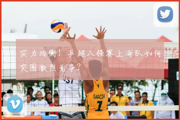 实力均衡！乒超八强赛上海队如何突围激烈竞争？