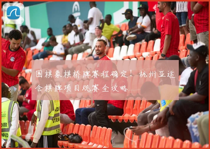 围棋象棋桥牌赛程确定!杭州亚运会棋牌项目观赛全攻略