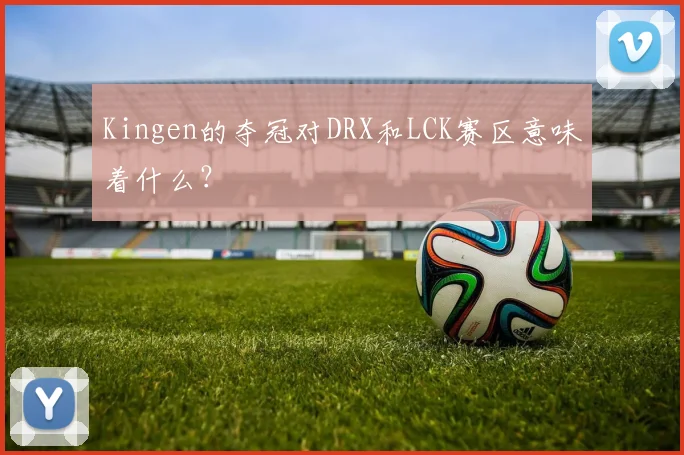 Kingen的夺冠对DRX和LCK赛区意味着什么?