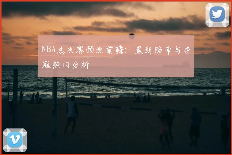 NBA总决赛预测前瞻:最新赔率与夺冠热门分析