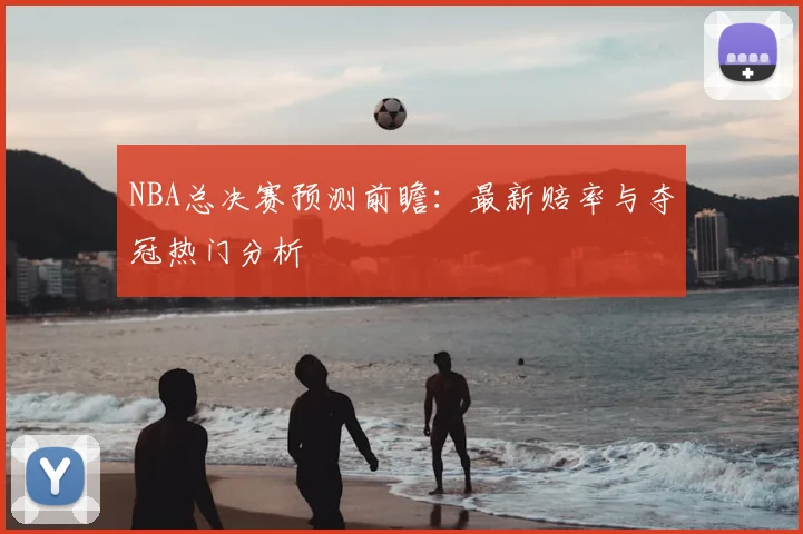 NBA总决赛预测前瞻：最新赔率与夺冠热门分析