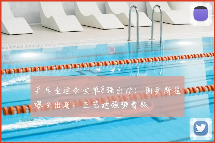 乒乓全运会女单8强出炉:国乒新星爆冷出局,王艺迪强势晋级