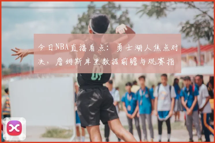 今日NBA直播看点:勇士湖人焦点对决,詹姆斯库里数据前瞻与观赛指南