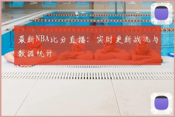 最新NBA比分直播:实时更新战况与数据统计