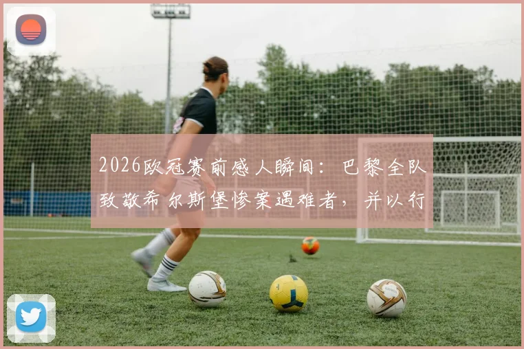 2026欧冠赛前感人瞬间:巴黎全队致敬希尔斯堡惨案遇难者,并以行动为若塔兄弟送上温暖