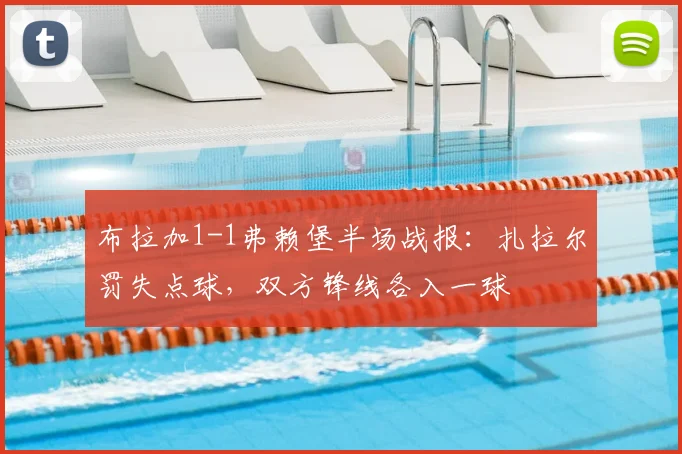 布拉加1-1弗赖堡半场战报：扎拉尔罚失点球，双方锋线各入一球